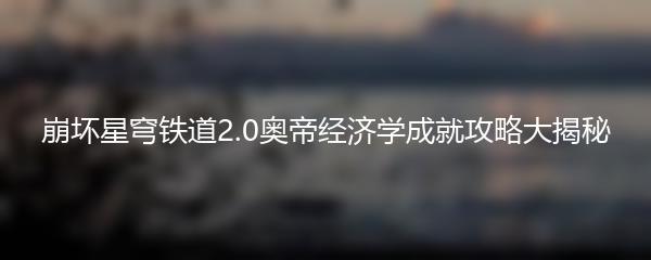 崩坏星穹铁道2.0奥帝经济学成就攻略大揭秘