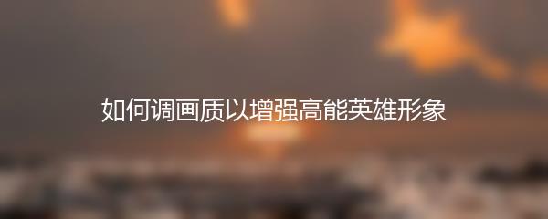 如何调画质以增强高能英雄形象