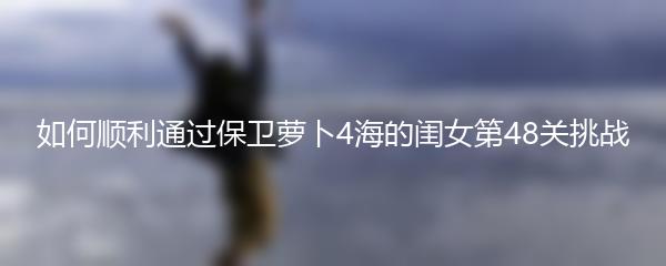 如何顺利通过保卫萝卜4海的闺女第48关挑战