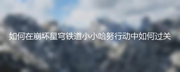 如何在崩坏星穹铁道小小哈努行动中如何过关
