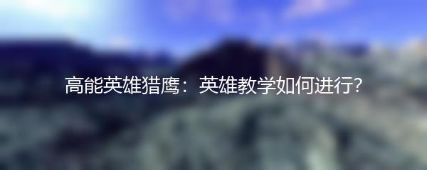 高能英雄猎鹰：英雄教学如何进行？
