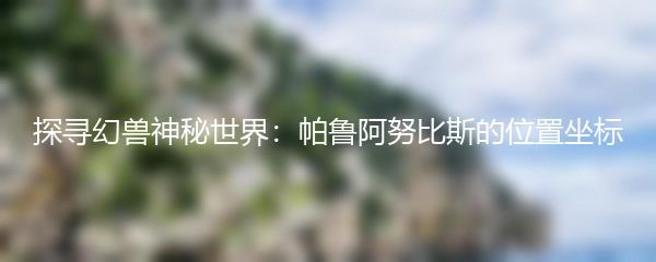 探寻幻兽神秘世界：帕鲁阿努比斯的位置坐标