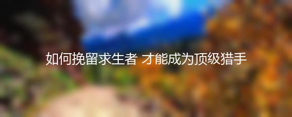 如何挽留求生者 才能成为顶级猎手