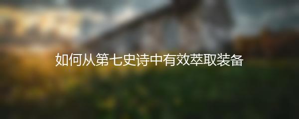 如何从第七史诗中有效萃取装备