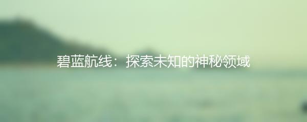 碧蓝航线：探索未知的神秘领域