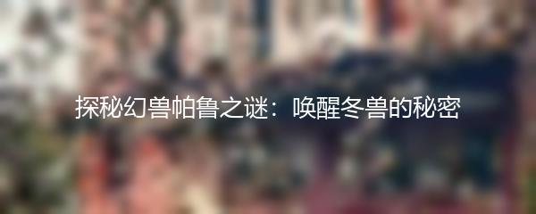 探秘幻兽帕鲁之谜：唤醒冬兽的秘密