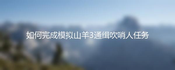 如何完成模拟山羊3通缉吹哨人任务