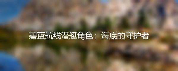 碧蓝航线潜艇角色：海底的守护者