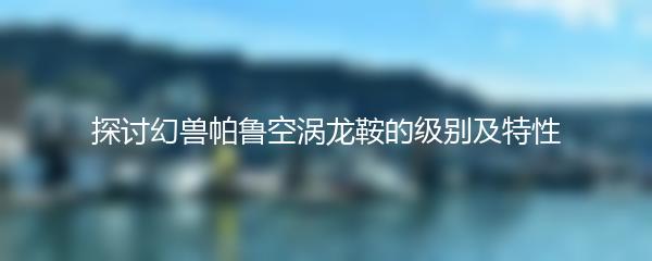 探讨幻兽帕鲁空涡龙鞍的级别及特性
