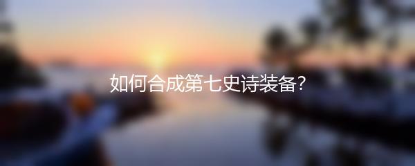如何合成第七史诗装备？