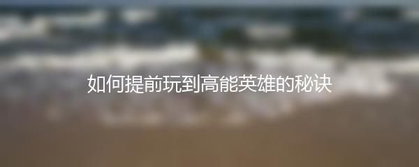 如何提前玩到高能英雄的秘诀