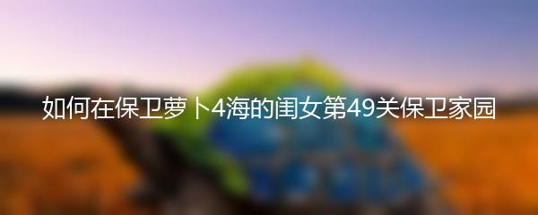 如何在保卫萝卜4海的闺女第49关保卫家园