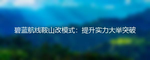 碧蓝航线鞍山改模式：提升实力大举突破