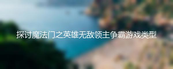 探讨魔法门之英雄无敌领主争霸游戏类型