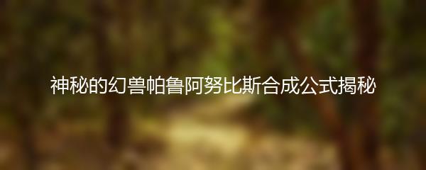 神秘的幻兽帕鲁阿努比斯合成公式揭秘