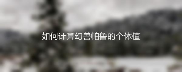 如何计算幻兽帕鲁的个体值
