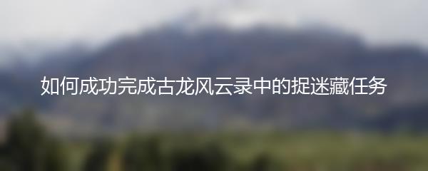 如何成功完成古龙风云录中的捉迷藏任务