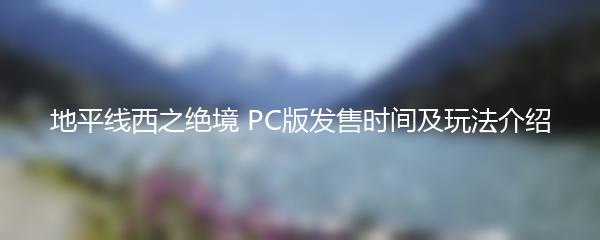 地平线西之绝境 PC版发售时间及玩法介绍