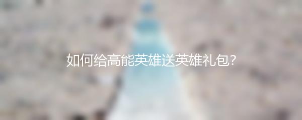 如何给高能英雄送英雄礼包？
