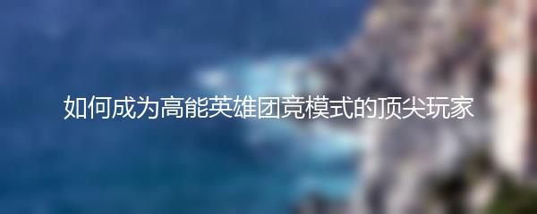 如何成为高能英雄团竞模式的顶尖玩家