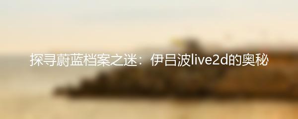 探寻蔚蓝档案之迷：伊吕波live2d的奥秘