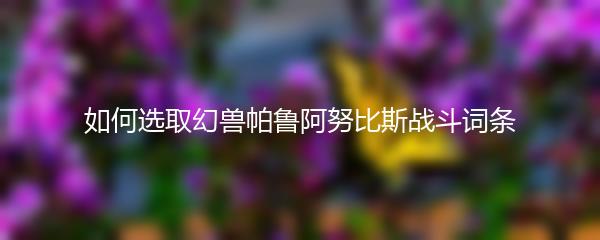 如何选取幻兽帕鲁阿努比斯战斗词条