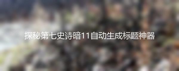 探秘第七史诗暗11自动生成标题神器