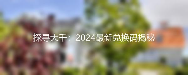 探寻大千：2024最新兑换码揭秘