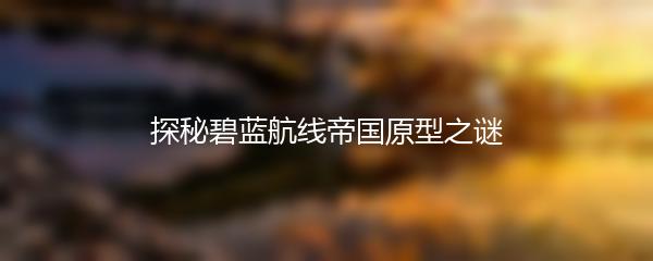 探秘碧蓝航线帝国原型之谜