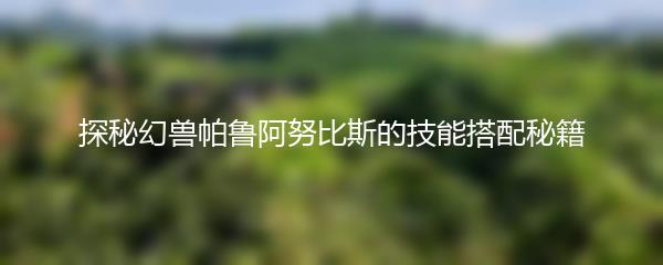 探秘幻兽帕鲁阿努比斯的技能搭配秘籍