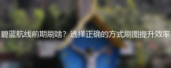 碧蓝航线前期刷啥？选择正确的方式刷图提升效率