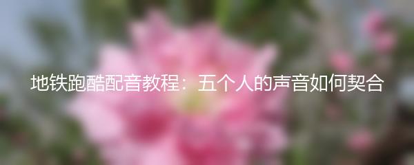 地铁跑酷配音教程：五个人的声音如何契合