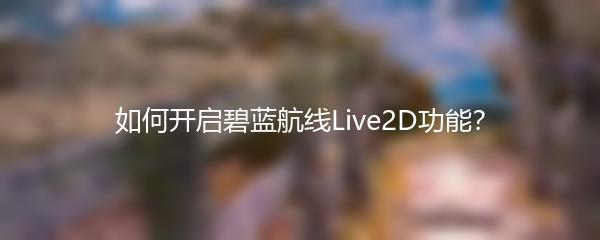 如何开启碧蓝航线Live2D功能？