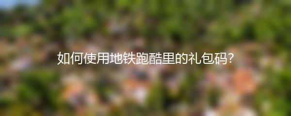 如何使用地铁跑酷里的礼包码？