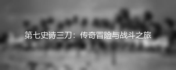 第七史诗三刀：传奇冒险与战斗之旅