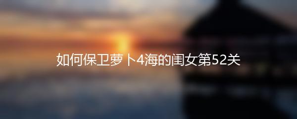 如何保卫萝卜4海的闺女第52关