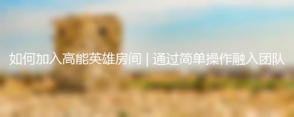 如何加入高能英雄房间 | 通过简单操作融入团队