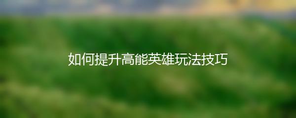 如何提升高能英雄玩法技巧