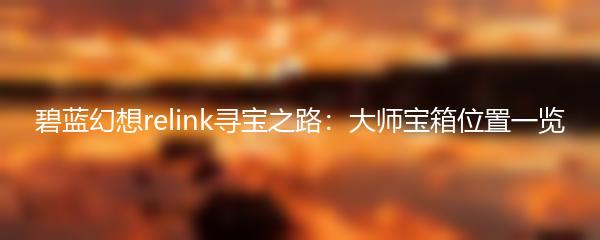 碧蓝幻想relink寻宝之路：大师宝箱位置一览