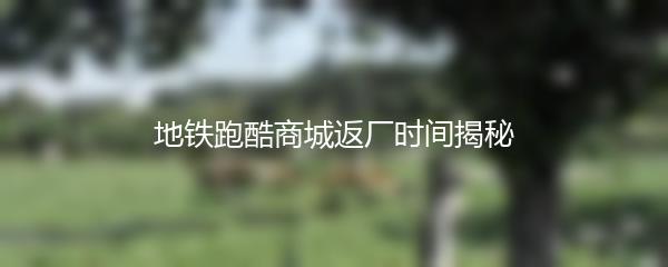 地铁跑酷商城返厂时间揭秘