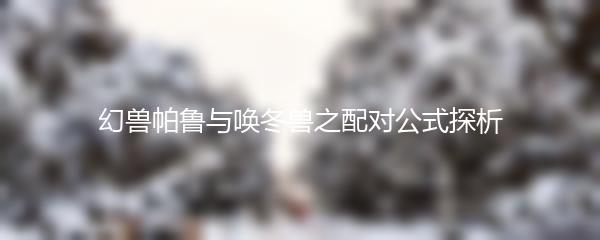 幻兽帕鲁与唤冬兽之配对公式探析