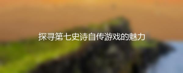 探寻第七史诗自传游戏的魅力