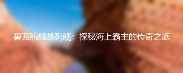 碧蓝航线战列舰：探秘海上霸主的传奇之旅