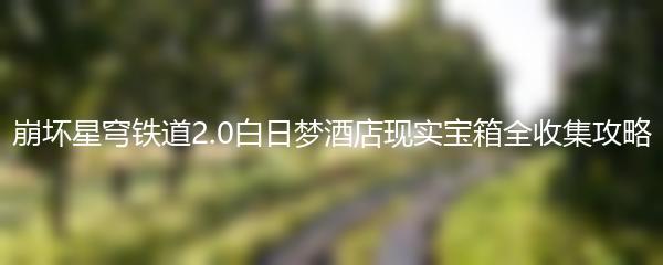 崩坏星穹铁道2.0白日梦酒店现实宝箱全收集攻略