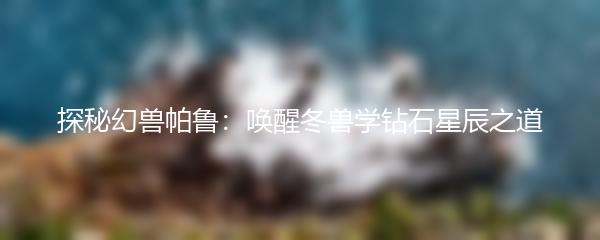 探秘幻兽帕鲁：唤醒冬兽学钻石星辰之道