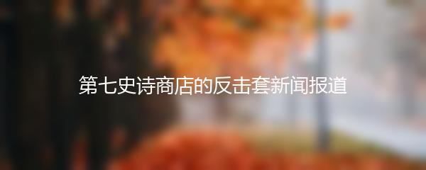 第七史诗商店的反击套新闻报道