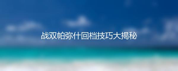 战双帕弥什回档技巧大揭秘
