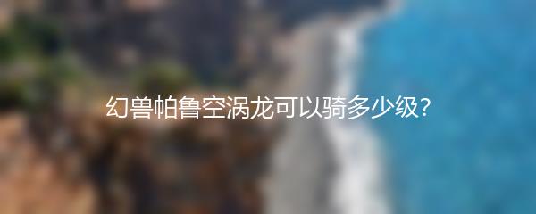 幻兽帕鲁空涡龙可以骑多少级？