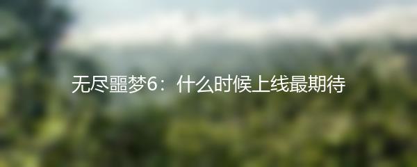 无尽噩梦6：什么时候上线最期待