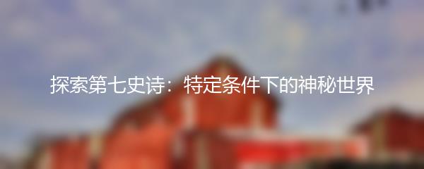 探索第七史诗：特定条件下的神秘世界